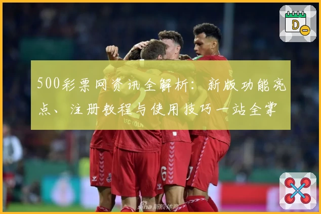 500彩票网资讯全解析:新版功能亮点、注册教程与使用技巧一站全掌握