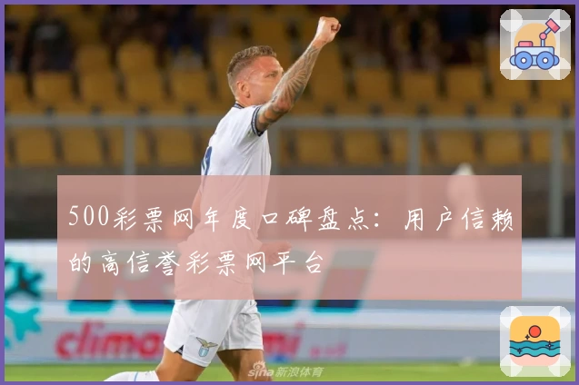 500彩票网年度口碑盘点：用户信赖的高信誉彩票网平台