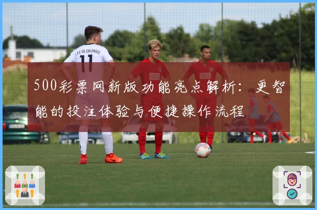 500彩票网新版功能亮点解析：更智能的投注体验与便捷操作流程