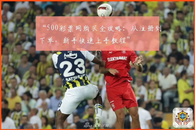 “500彩票网购买全攻略：从注册到下单，新手快速上手教程”