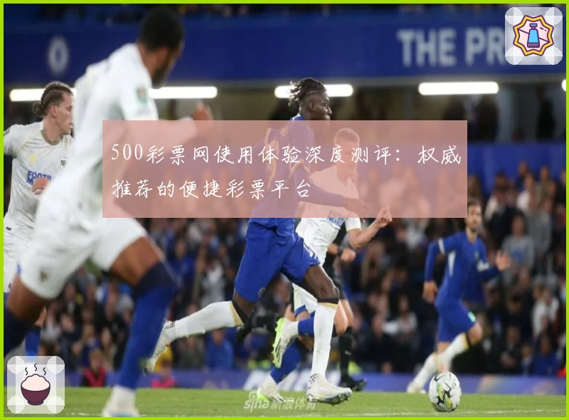 500彩票网使用体验深度测评：权威推荐的便捷彩票平台