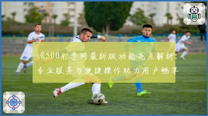 《500彩票网最新版功能亮点解析：专业服务与便捷操作助力用户畅享全新体验》