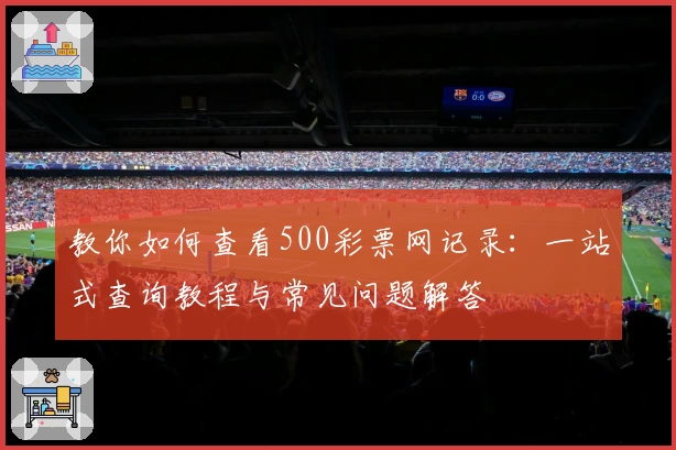 教你如何查看500彩票网记录：一站式查询教程与常见问题解答