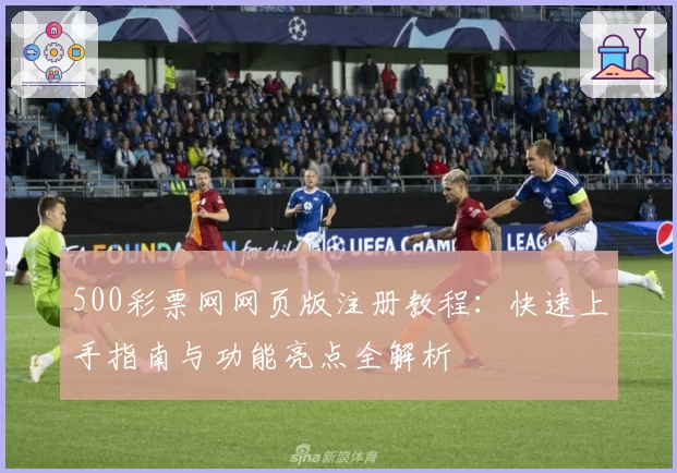 500彩票网网页版注册教程：快速上手指南与功能亮点全解析
