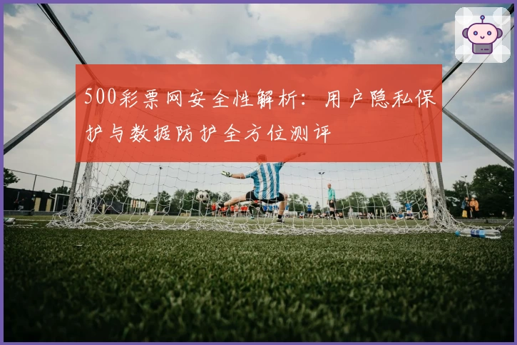 500彩票网安全性解析：用户隐私保护与数据防护全方位测评