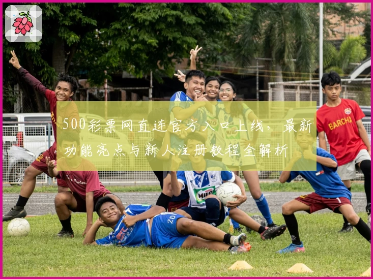 500彩票网直连官方入口上线，最新功能亮点与新人注册教程全解析