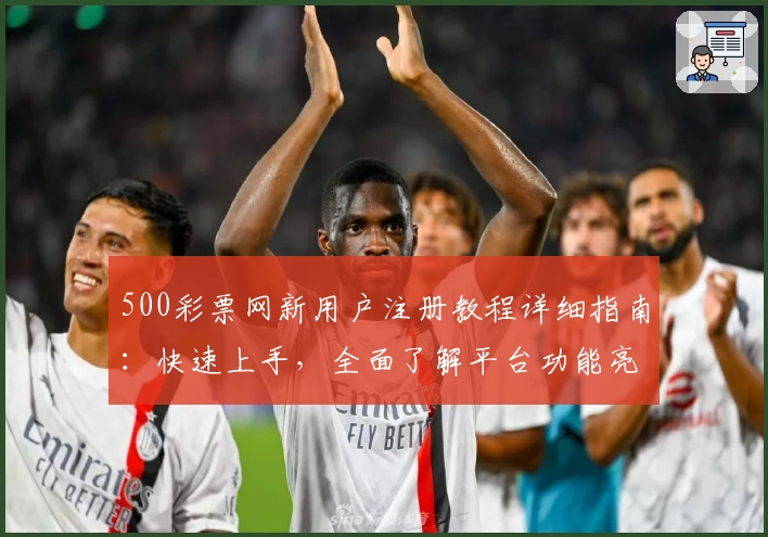 500彩票网新用户注册教程详细指南：快速上手，全面了解平台功能亮点