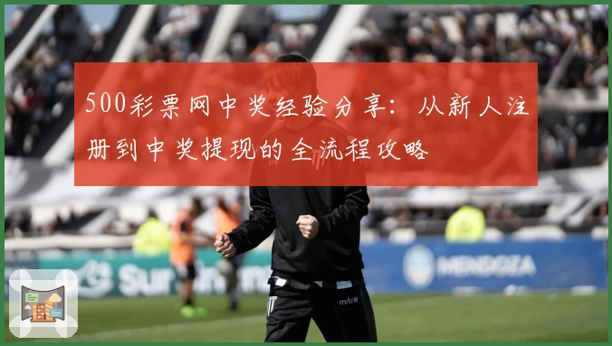500彩票网中奖经验分享：从新人注册到中奖提现的全流程攻略