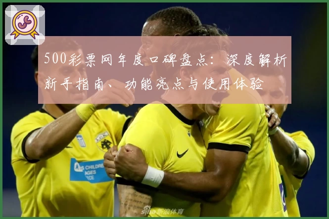 500彩票网年度口碑盘点：深度解析新手指南、功能亮点与使用体验