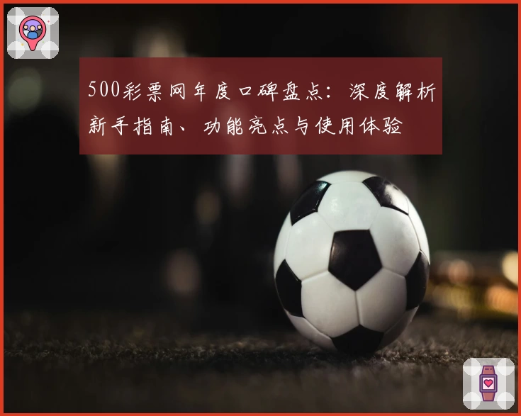 500彩票网年度口碑盘点：深度解析新手指南、功能亮点与使用体验