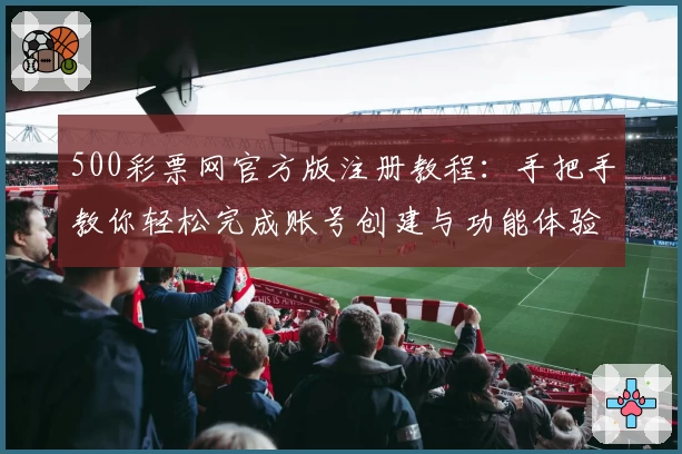 500彩票网官方版注册教程：手把手教你轻松完成账号创建与功能体验