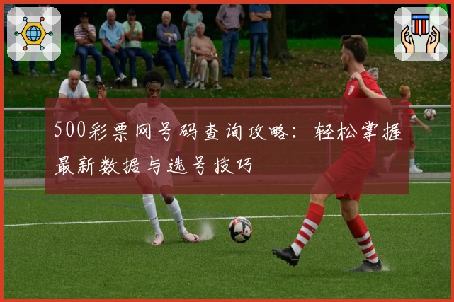 500彩票网号码查询攻略：轻松掌握最新数据与选号技巧