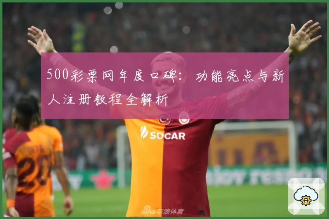 500彩票网年度口碑：功能亮点与新人注册教程全解析