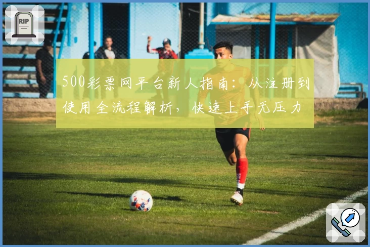 500彩票网平台新人指南：从注册到使用全流程解析，快速上手无压力