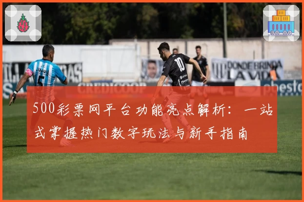 500彩票网平台功能亮点解析：一站式掌握热门数字玩法与新手指南