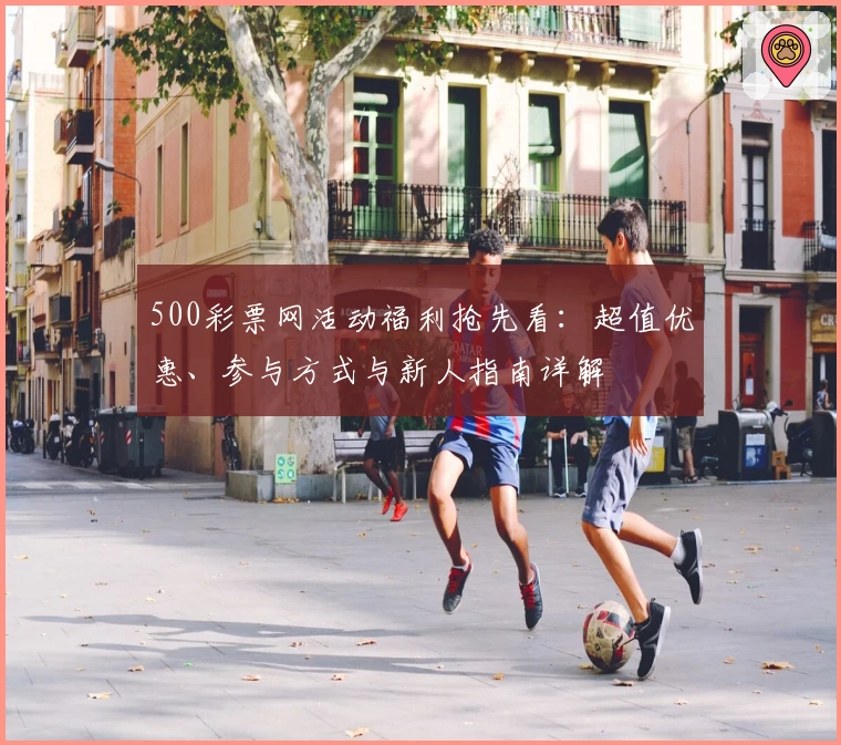 500彩票网活动福利抢先看：超值优惠、参与方式与新人指南详解