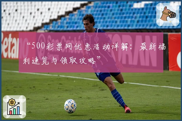 “500彩票网优惠活动详解：最新福利速览与领取攻略”