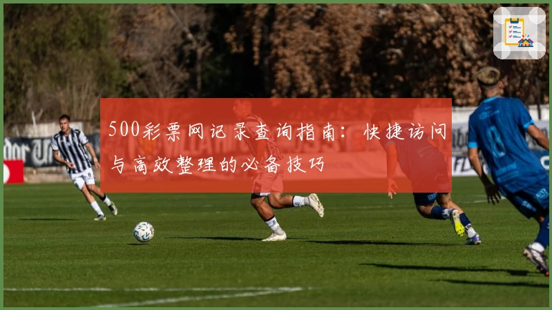 500彩票网记录查询指南：快捷访问与高效整理的必备技巧