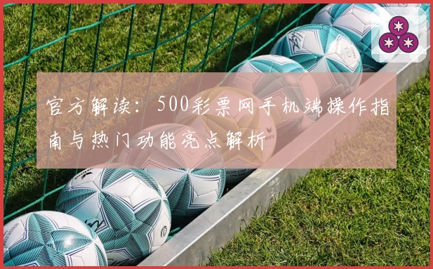 官方解读：500彩票网手机端操作指南与热门功能亮点解析