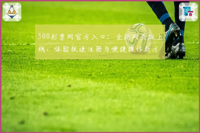 500彩票网官方入口：全新网页版上线，体验极速注册与便捷操作新方式