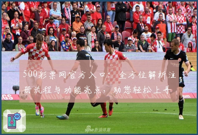 500彩票网官方入口：全方位解析注册流程与功能亮点，助您轻松上手完整体验