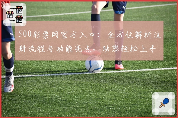 500彩票网官方入口：全方位解析注册流程与功能亮点，助您轻松上手完整体验