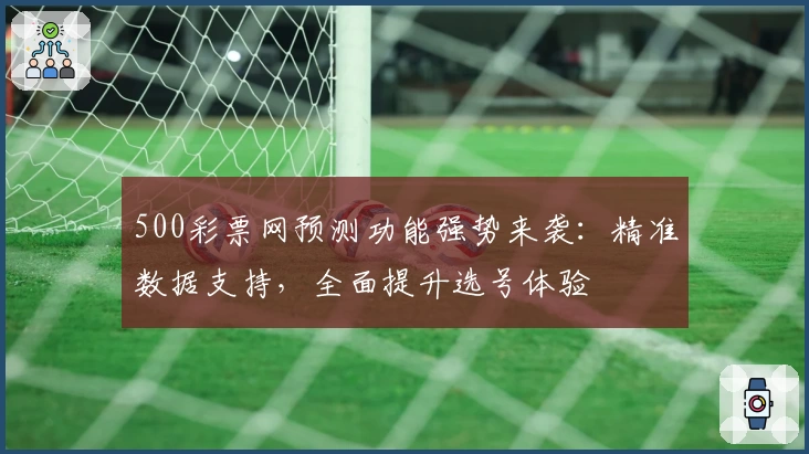 500彩票网预测功能强势来袭：精准数据支持，全面提升选号体验