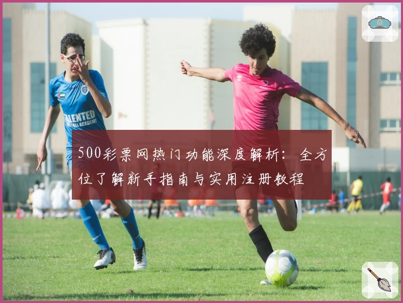 500彩票网热门功能深度解析：全方位了解新手指南与实用注册教程