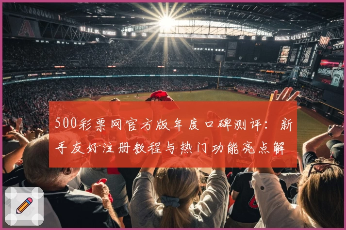 500彩票网官方版年度口碑测评：新手友好注册教程与热门功能亮点解析