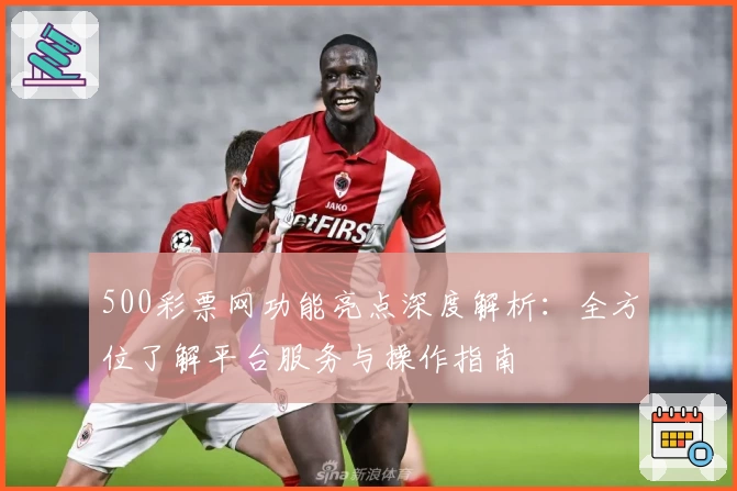500彩票网功能亮点深度解析：全方位了解平台服务与操作指南