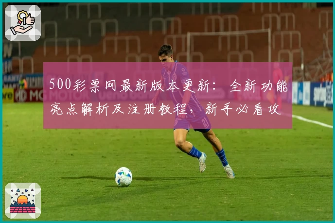 500彩票网最新版本更新：全新功能亮点解析及注册教程，新手必看攻略
