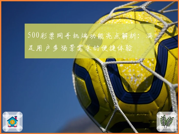 500彩票网手机端功能亮点解析：满足用户多场景需求的便捷体验