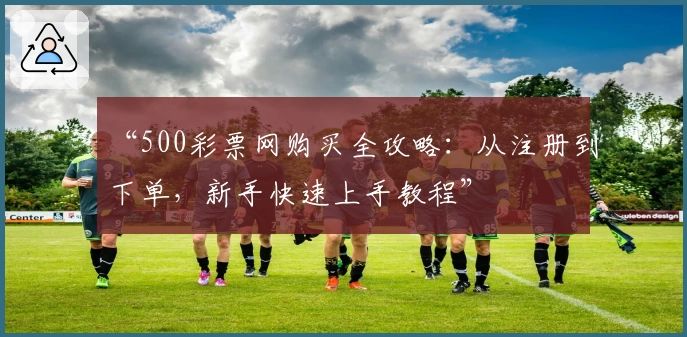 “500彩票网购买全攻略：从注册到下单，新手快速上手教程”
