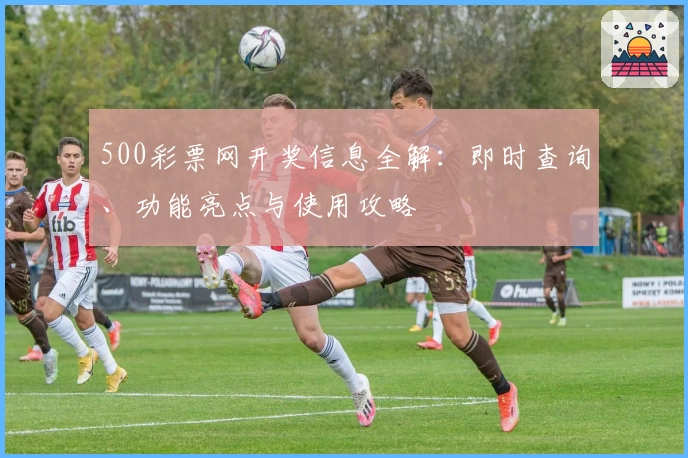 500彩票网开奖信息全解：即时查询、功能亮点与使用攻略