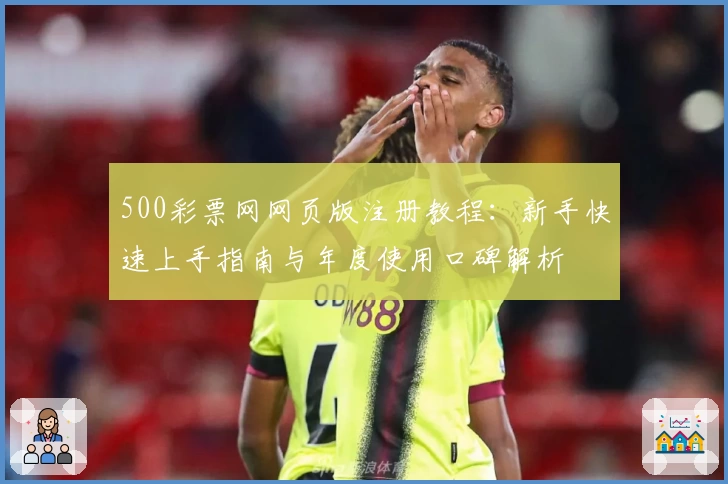 500彩票网网页版注册教程：新手快速上手指南与年度使用口碑解析
