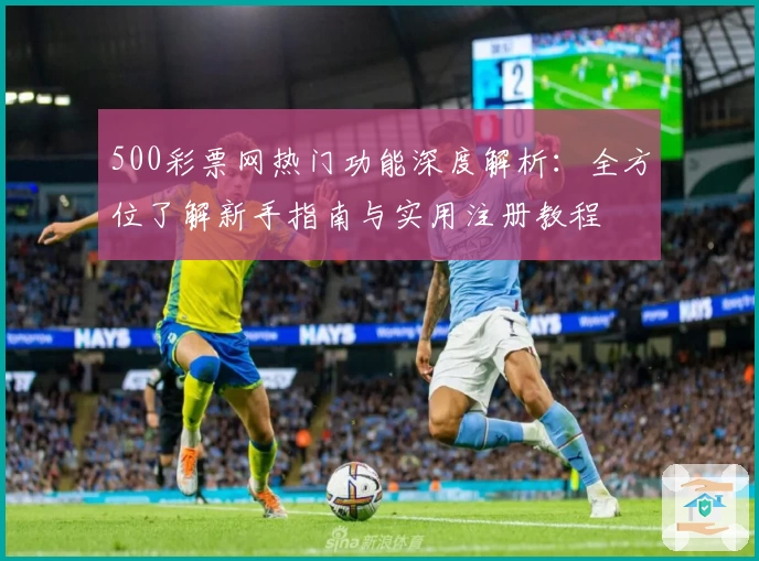 500彩票网热门功能深度解析：全方位了解新手指南与实用注册教程