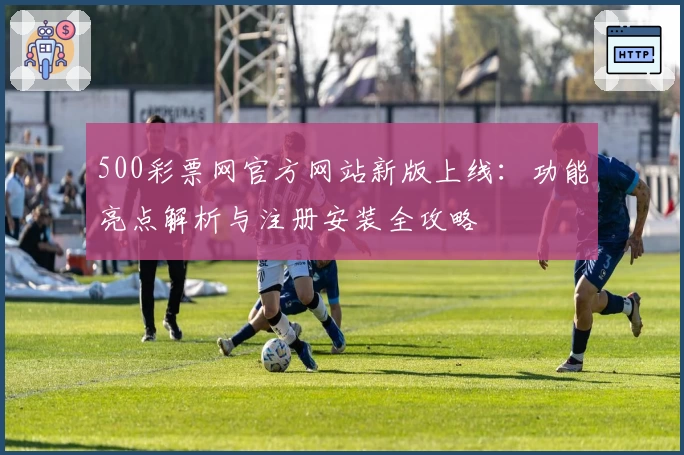 500彩票网官方网站新版上线：功能亮点解析与注册安装全攻略